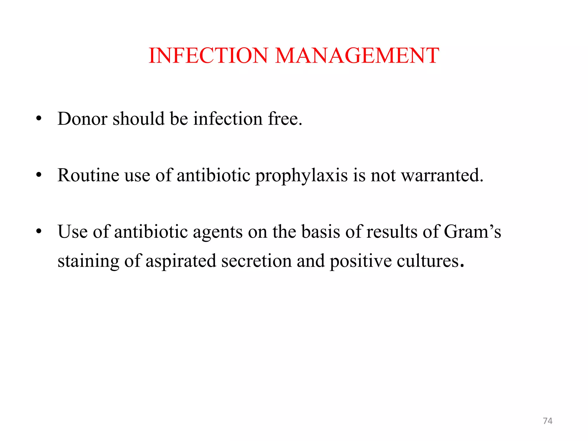 INFECTION MANAGEMENT
• Donor should be infection free.
• Routine use of antibiotic prophylaxis is not warranted.
• Use of antibiotic agents on the basis of results of Gram’s
staining of aspirated secretion and positive cultures.
74
 