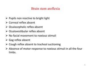 Brain stem areflexia
 Pupils non reactive to bright light
 Corneal reflex absent
 Oculocephalic reflex absent
 Oculovestibular reflex absent
 No facial movement to noxious stimuli
 Gag reflex absent
 Cough reflex absent to tracheal suctioning
 Absence of motor response to noxious stimuli in all the four
limbs.
21
 