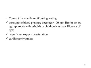 • Connect the ventilator, if during testing
 the systolic blood pressure becomes < 90 mm Hg (or below
age appropriate thresholds in children less than 18 years of
age)
 significant oxygen desaturation,
 cardiac arrhythmias
29
 