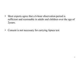 • Most experts agree that a 6-hour observation period is
sufficient and reasonable in adults and children over the age of
2years.
• Consent is not necessary for carrying Apnea test
31
 