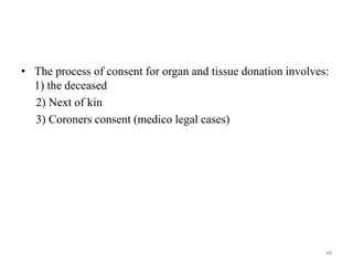 • The process of consent for organ and tissue donation involves:
1) the deceased
2) Next of kin
3) Coroners consent (medico legal cases)
48
 