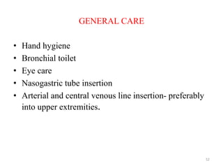GENERAL CARE
• Hand hygiene
• Bronchial toilet
• Eye care
• Nasogastric tube insertion
• Arterial and central venous line insertion- preferably
into upper extremities.
52
 
