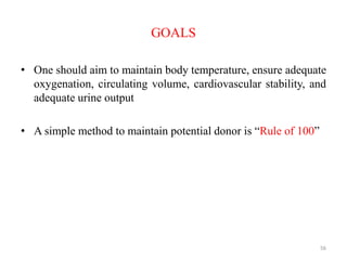 GOALS
• One should aim to maintain body temperature, ensure adequate
oxygenation, circulating volume, cardiovascular stability, and
adequate urine output
• A simple method to maintain potential donor is “Rule of 100”
56
 