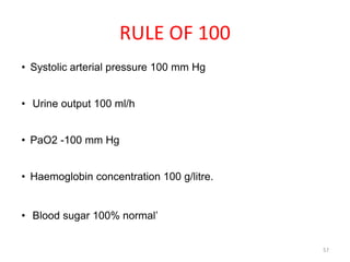RULE OF 100
• Systolic arterial pressure 100 mm Hg
• Urine output 100 ml/h
• PaO2 -100 mm Hg
• Haemoglobin concentration 100 g/litre.
• Blood sugar 100% normal’
57
 