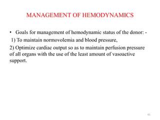 MANAGEMENT OF HEMODYNAMICS
• Goals for management of hemodynamic status of the donor: -
1) To maintain normovolemia and blood pressure,
2) Optimize cardiac output so as to maintain perfusion pressure
of all organs with the use of the least amount of vasoactive
support.
61
 
