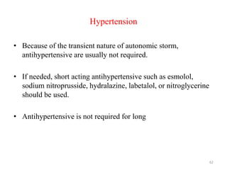 Hypertension
• Because of the transient nature of autonomic storm,
antihypertensive are usually not required.
• If needed, short acting antihypertensive such as esmolol,
sodium nitroprusside, hydralazine, labetalol, or nitroglycerine
should be used.
• Antihypertensive is not required for long
62
 