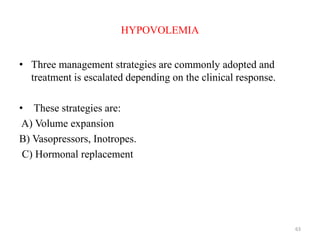 HYPOVOLEMIA
• Three management strategies are commonly adopted and
treatment is escalated depending on the clinical response.
• These strategies are:
A) Volume expansion
B) Vasopressors, Inotropes.
C) Hormonal replacement
63
 