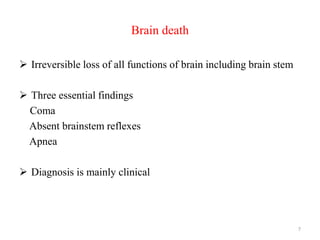 Brain death
 Irreversible loss of all functions of brain including brain stem
 Three essential findings
Coma
Absent brainstem reflexes
Apnea
 Diagnosis is mainly clinical
7
 