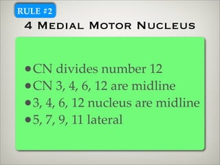 RULE #2
 4 Medial Motor Nucleus


 •CN divides number 12
 •CN 3, 4, 6, 12 are midline
 •3, 4, 6, 12 nucleus are midline
 •5, 7, 9, 11 lateral
 