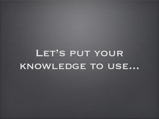 Let’s put your
knowledge to use...
 