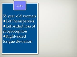 Case


58 year old woman
•Left hemiparesis
•Left-sided loss of
propioception
•Right-sided
tongue deviation
 
