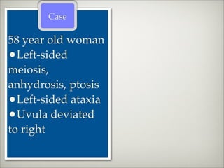 Case

58 year old woman
•Left-sided
meiosis,
anhydrosis, ptosis
•Left-sided ataxia
•Uvula deviated
to right
 