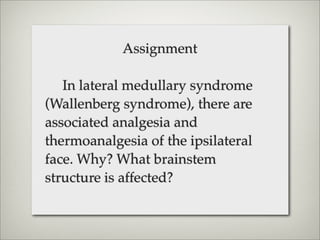 Assignment

   In lateral medullary syndrome
(Wallenberg syndrome), there are
associated analgesia and
thermoanalgesia of the ipsilateral
face. Why? What brainstem
structure is affected?
 
