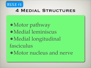 RULE #1
    4 Medial Structures

 •Motor pathway
 •Medial leminiscus
 •Medial longitudinal
 fasciculus
 •Motor nucleus and...