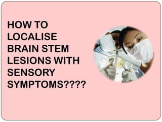HOW TO
LOCALISE
BRAIN STEM
LESIONS WITH
SENSORY
SYMPTOMS????
 