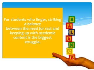 For students who linger, striking
           a balance
 between the need for rest and
   keeping up with academic
      content is the biggest
            struggle.
 