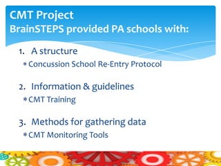 CMT Project
BrainSTEPS provided PA schools with:
 1. A structure
   Concussion School Re-Entry Protocol

 2. Information & guidelines
   CMT Training

 3. Methods for gathering data
   CMT Monitoring Tools
 