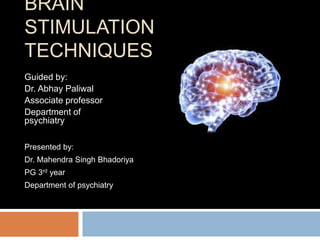 BRAIN
STIMULATION
TECHNIQUES
Guided by:
Dr. Abhay Paliwal
Associate professor
Department of
psychiatry
Presented by:
Dr. Mahendra Singh Bhadoriya
PG 3rd year
Department of psychiatry
 
