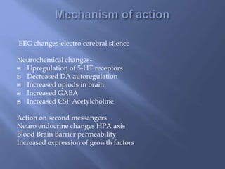 EEG changes-electro cerebral silence
Neurochemical changes-
 Upregulation of 5-HT receptors
 Decreased DA autoregulation
 Increased opiods in brain
 Increased GABA
 Increased CSF Acetylcholine
Action on second messangers
Neuro endocrine changes HPA axis
Blood Brain Barrier permeability
Increased expression of growth factors
 