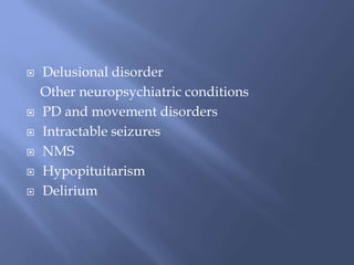  Delusional disorder
Other neuropsychiatric conditions
 PD and movement disorders
 Intractable seizures
 NMS
 Hypopituitarism
 Delirium
 