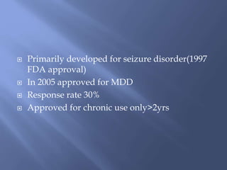  Primarily developed for seizure disorder(1997
FDA approval)
 In 2005 approved for MDD
 Response rate 30%
 Approved for chronic use only>2yrs
 