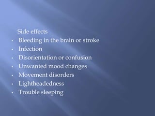 Side effects
• Bleeding in the brain or stroke
• Infection
• Disorientation or confusion
• Unwanted mood changes
• Movement disorders
• Lightheadedness
• Trouble sleeping
 