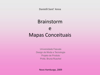Danielli Sant’ Anna
Brainstorm
e
Mapas Conceituais
Universidade Feevale
Design de Moda e Tecnologia
Projeto de Produto
Profa. Bruna Ruschel
Novo Hamburgo, 2009
 