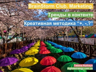 BrainStorm Club. Marketing.
Тренды в контенте
Креативная методика “+, -,?”
Tatiana Ryzhaya
digitalstrategy.com.ua
 