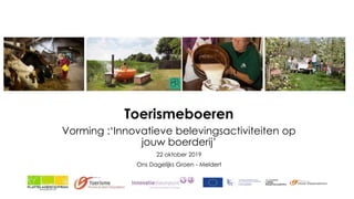 Toerismeboeren
Vorming :‘Innovatieve belevingsactiviteiten op
jouw boerderij’
22 oktober 2019
Ons Dagelijks Groen - Meldert
 