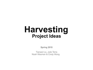 Harvesting
 Project Ideas

        Spring 2010

    Tianwei Liu, Julio Terra
 Noah Waxman & Cindy Wong v
 