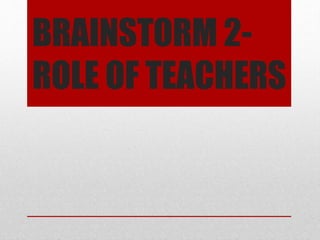BRAINSTORM 2-
ROLE OF TEACHERS
 