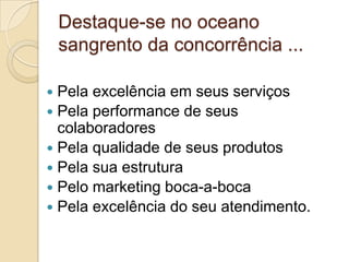 Destaque-se no oceano
    sangrento da concorrência ...

 Pela excelência em seus serviços
 Pela performance de seus
  colaboradores
 Pela qualidade de seus produtos
 Pela sua estrutura
 Pelo marketing boca-a-boca
 Pela excelência do seu atendimento.
 