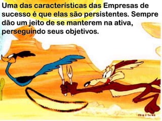 Uma das características das Empresas de
sucesso é que elas são persistentes. Sempre
dão um jeito de se manterem na ativa,
perseguindo seus objetivos.
 