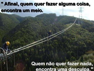 “ Afinal, quem quer fazer alguma coisa,
encontra um meio.




             Quem não quer fazer nada,
              encontra uma desculpa."
 