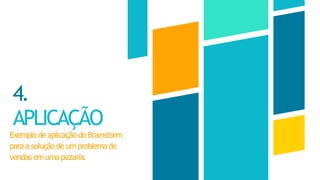 4.
APLICAÇÃO
Exemplo de aplicação do Brainstorm
para a solução de um problema de
vendas em uma pizzaria.
 