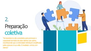 2.
Preparação
coletiva
“Os brainstorms são concebidos para promovera
capacidade de todos de estar abertos aos outros,
reconhecendo que a criatividade individual é amplificada
pelas pessoas à sua volta. Oresultado: vemos com
clareza”
 