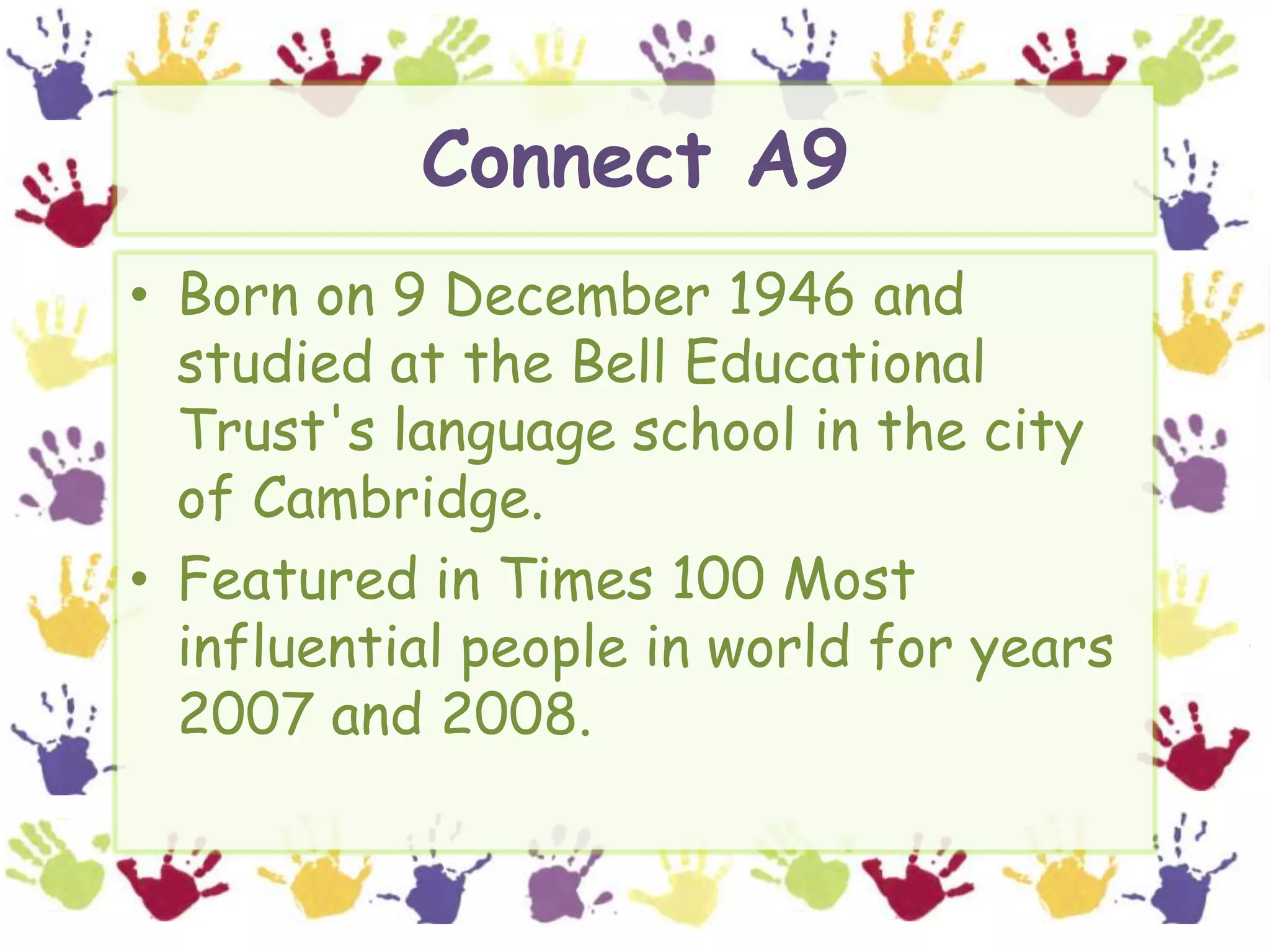 Connect A9Born on 9 December 1946 and studied at the Bell Educational Trust's language school in the city of Cambridge. Featured in Times 100 Most influential people in world for years 2007 and 2008.