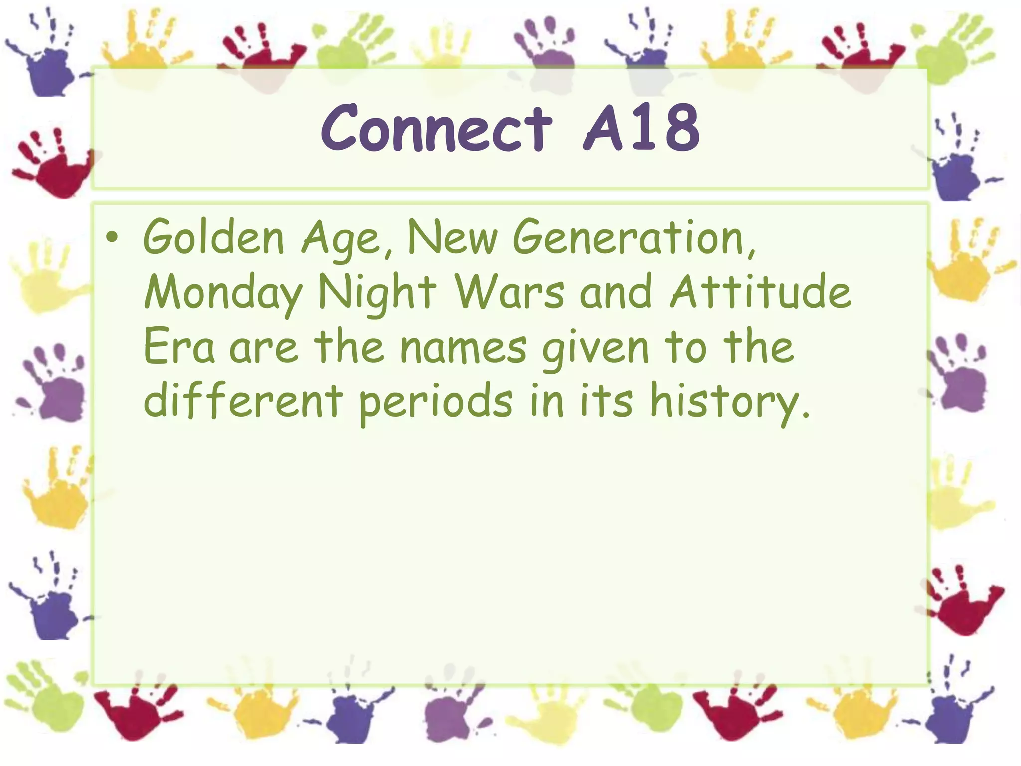 Connect A18Golden Age, New Generation, Monday Night Wars and Attitude Era are the names given to the different periods in its history.