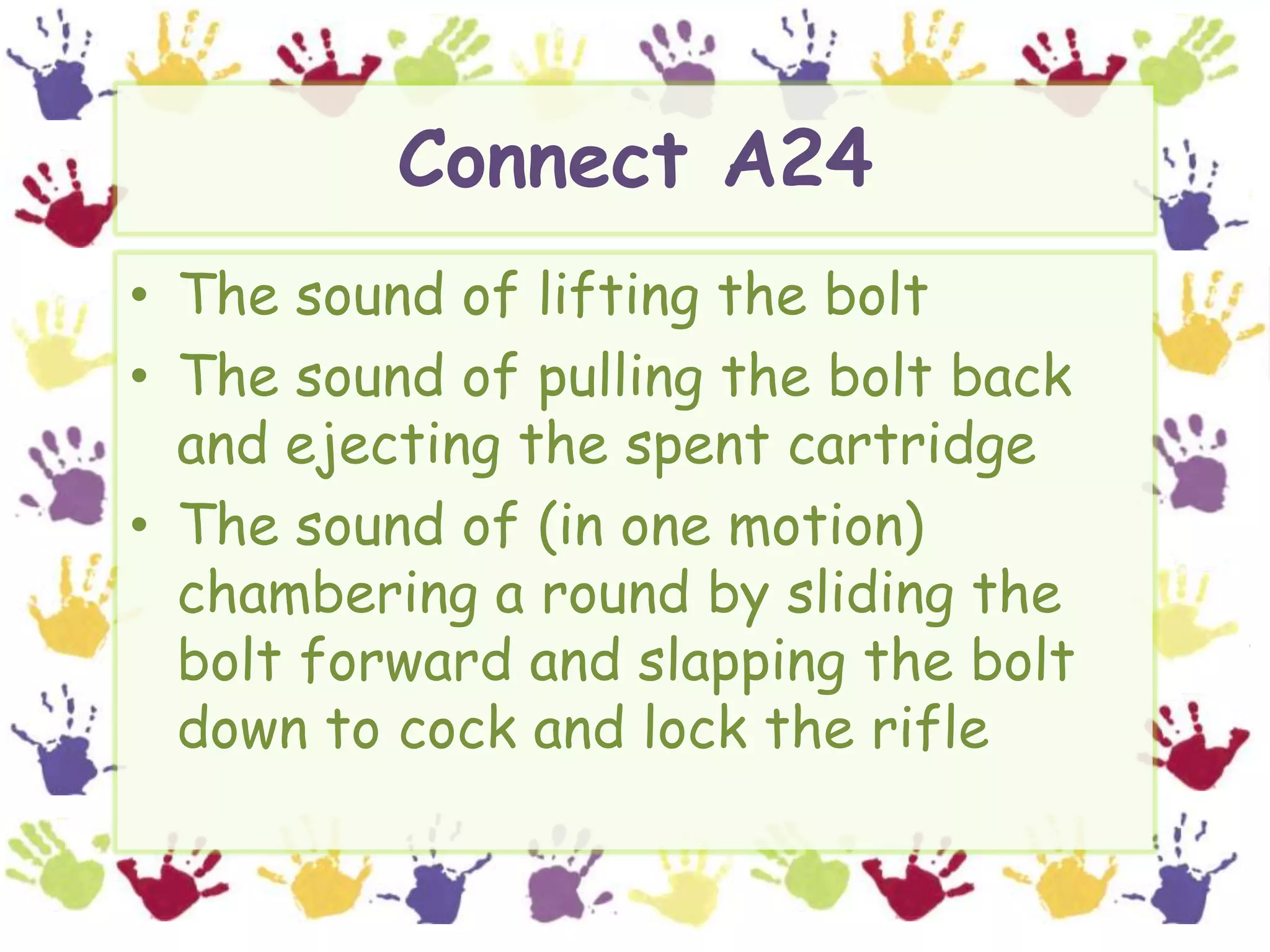 Connect A24The sound of lifting the boltThe sound of pulling the bolt back and ejecting the spent cartridgeThe sound of (in one motion) chambering a round by sliding the bolt forward and slapping the bolt down to cock and lock the rifle