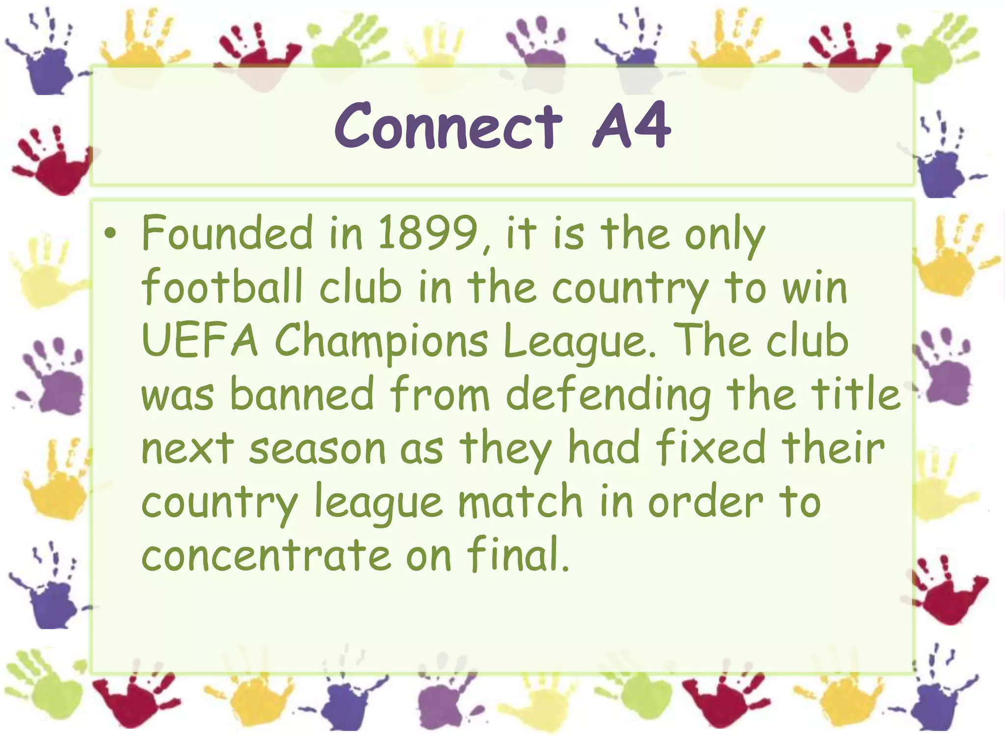 Connect A4Founded in 1899, it is the only football club in the country to win UEFA Champions League. The club was banned from defending the title next season as they had fixed their country league match in order to concentrate on final.