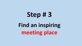 Step # 3
Find an inspiring
meeting place
 
