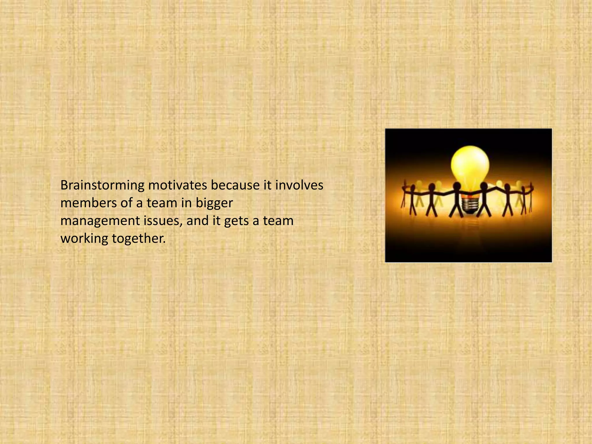 Brainstorming motivates because it involves members of a team in bigger management issues, and it gets a team working together.  