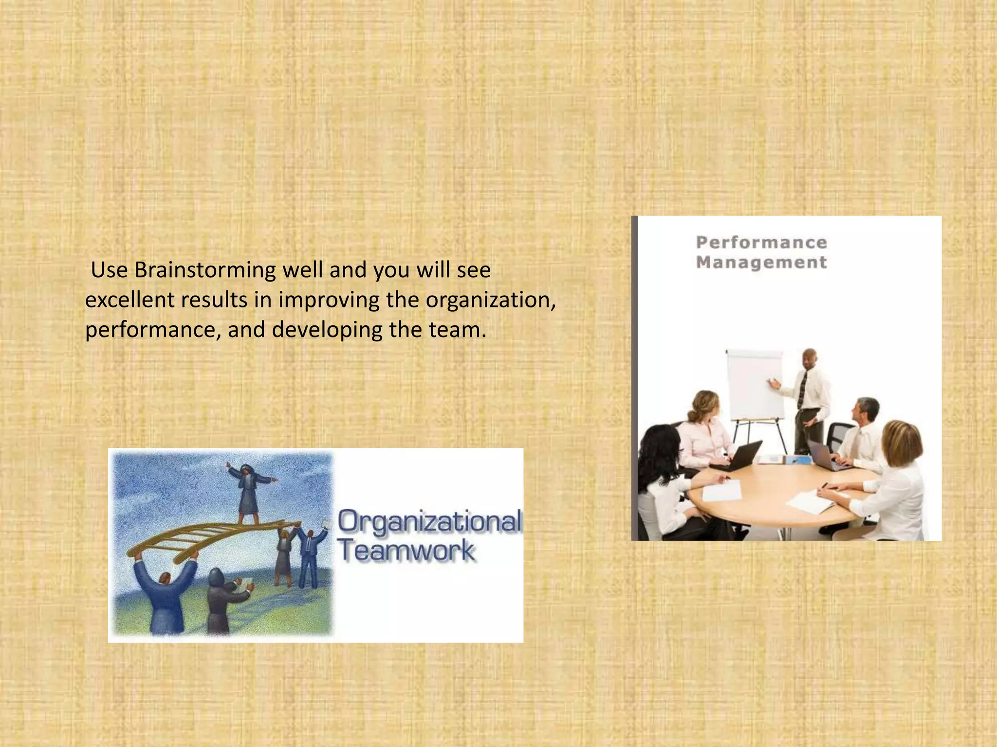  Use Brainstorming well and you will see excellent results in improving the organization, performance, and developing the team. 