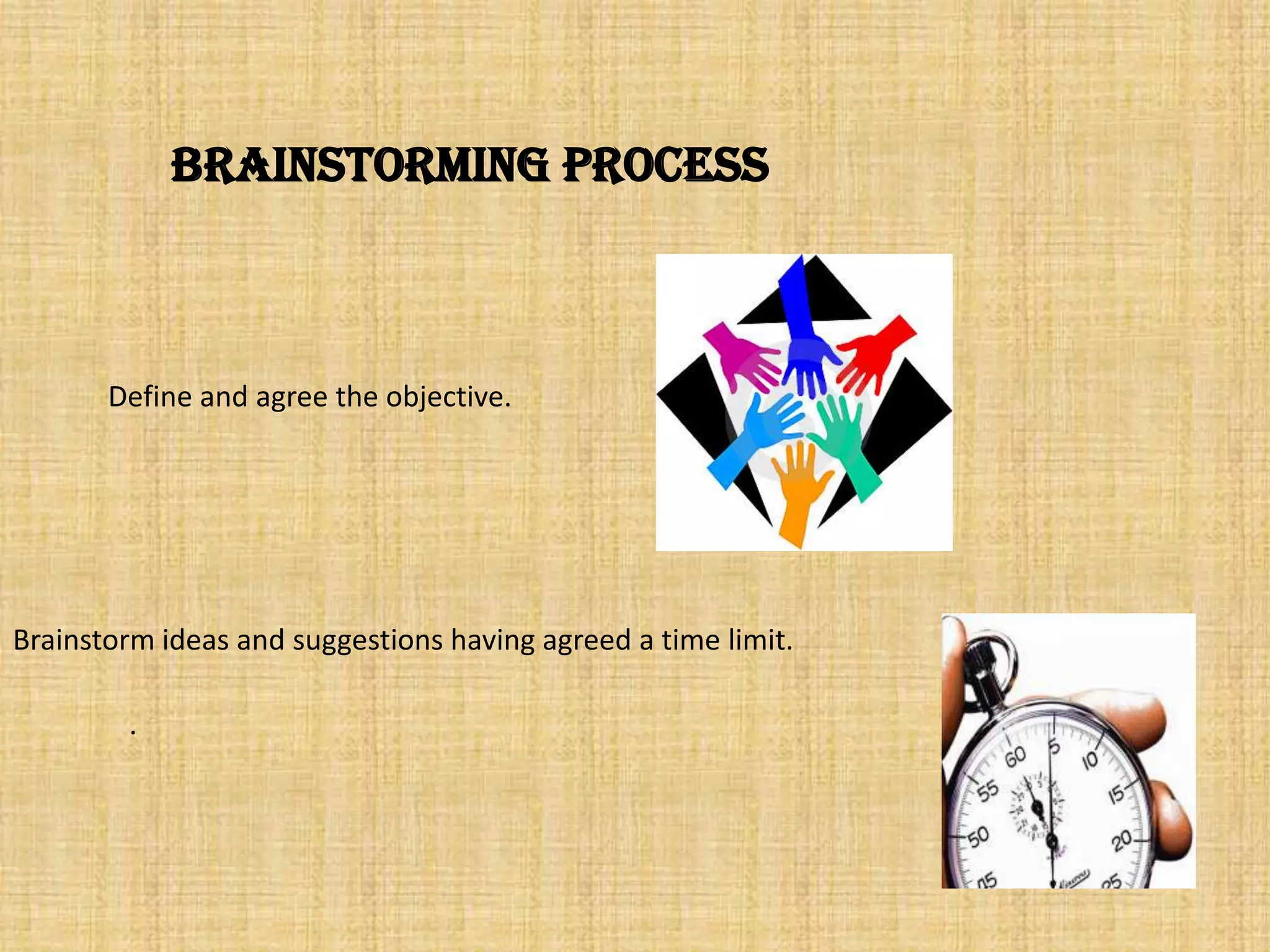 Brainstorming processDefine and agree the objective.Brainstorm ideas and suggestions having agreed a time limit.. 