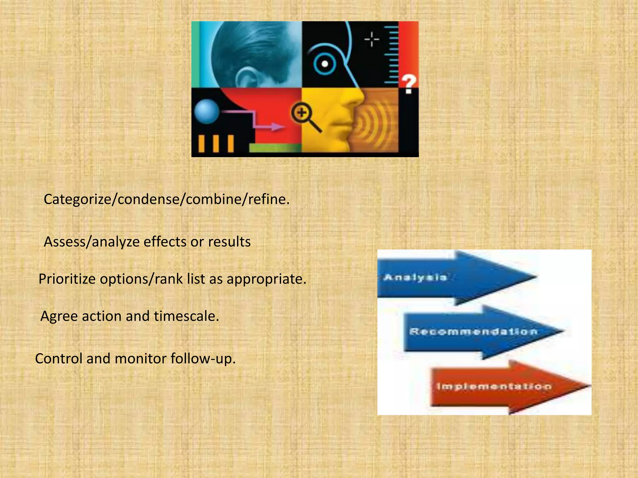 Categorize/condense/combine/refine. Assess/analyze effects or resultsPrioritize options/rank list as appropriate.   Agree action and timescale.   Control and monitor follow-up. 