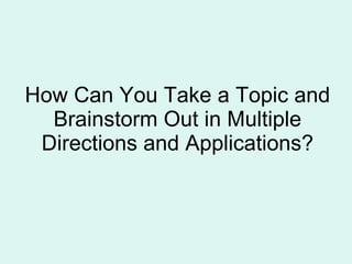 How Can You Take a Topic and Brainstorm Out in Multiple Directions and Applications? 