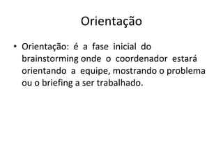 Orientação Orientação:  é  a  fase  inicial  do  brainstorming onde  o  coordenador  estará  orientando  a  equipe, mostrando o problema ou o briefing a ser trabalhado. 