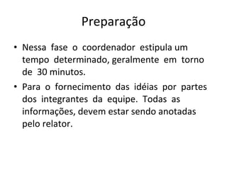 Preparação Nessa  fase  o  coordenador  estipula um  tempo  determinado, geralmente  em  torno  de  30 minutos. Para  o  fornecimento  das  idéias  por  partes dos  integrantes  da  equipe.  Todas  as  informações, devem estar sendo anotadas pelo relator. 