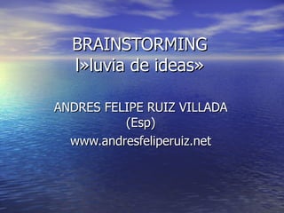 BRAINSTORMING l»luvia de ideas» ANDRES FELIPE RUIZ VILLADA (Esp) www.andresfeliperuiz.net 