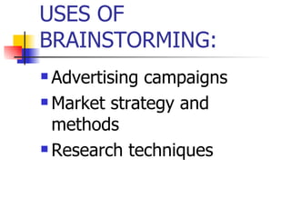 USES OF
BRAINSTORMING:
 Advertising campaigns
 Market strategy and

  methods
 Research techniques
 